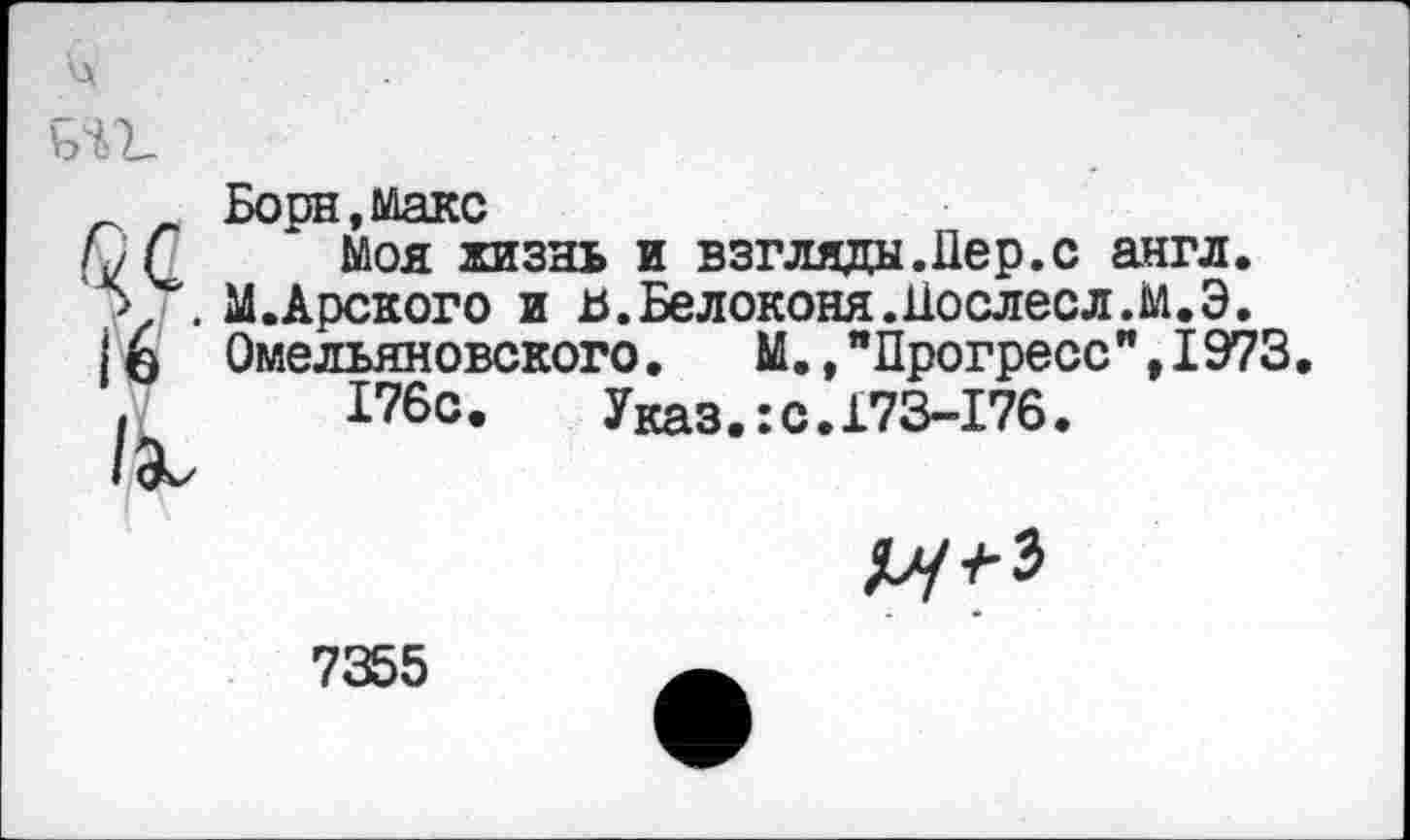 ﻿№
16 /а.
Борн,макс
Моя жизнь и взгляды.Дер.с англ. М.Арского и ь.Белоконя.Дослесл.М.Э. Омельяновского.	М.,"Прогресс",1973.
176с. Указ.:с.173-176.

7355